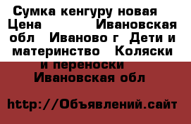 Сумка кенгуру новая. › Цена ­ 1 500 - Ивановская обл., Иваново г. Дети и материнство » Коляски и переноски   . Ивановская обл.